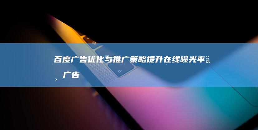 百度广告优化与推广策略：提升在线曝光率与广告效果