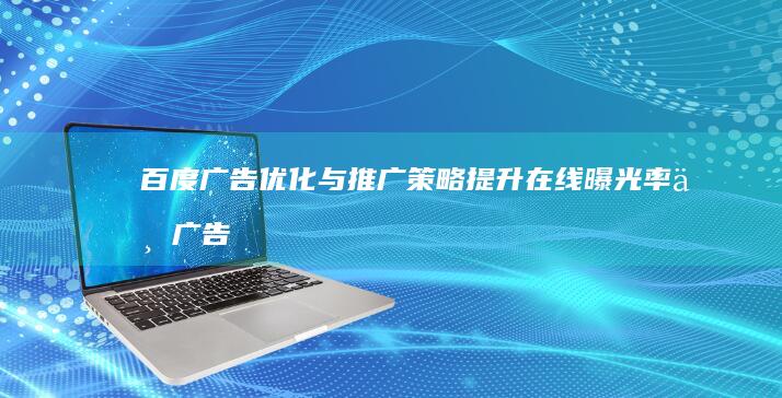 百度广告优化与推广策略：提升在线曝光率与广告效果