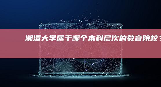 湘潭大学：属于哪个本科层次的教育院校？